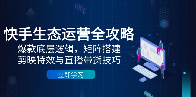 快手生态运营全攻略：爆款底层逻辑，矩阵搭建，剪映特效与直播带货技巧-琴书聊项目