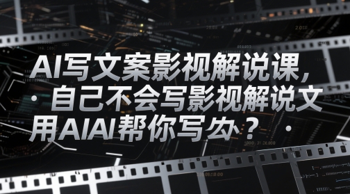 AI写文案影视解说课，自己不会写影视解说文案怎么办？用AI帮你写-琴书聊项目