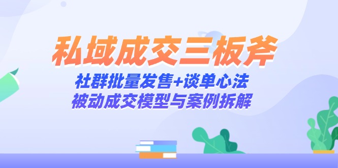 私域成交三板斧：社群批量发售+谈单心法，被动成交模型与案例拆解-琴书聊项目