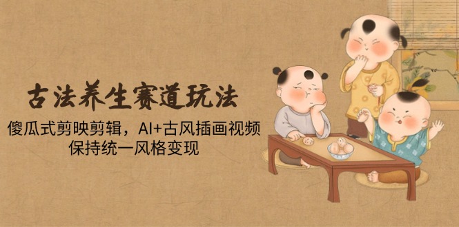 古法养生赛道玩法，傻瓜式剪映剪辑，AI+古风插画视频，保持统一风格变现-琴书聊项目