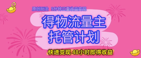 得物流量主托管计划，原创玩法，5分钟三重收益变现，快速变现，48小时即得收益【揭秘】-琴书聊项目