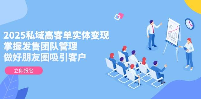 2025私域高客单实体变现，掌握发售团队管理，做好朋友圈吸引客户-琴书聊项目