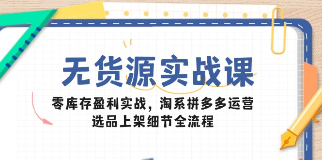 无货源实战课：零库存盈利实战，淘系拼多多运营，选品上架细节全流程-琴书聊项目