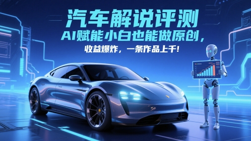 抖音汽车解说评测赛道，AI赋能小白也能做原创，收益爆炸，一条作品上千-琴书聊项目