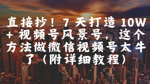 直接抄！7 天打造 10W + 视频号风景号，这个方法做微信视频号太牛了(附详细教程)-琴书聊项目