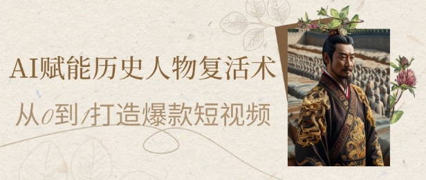 AI赋能历史人物复活术：从0到1打造爆款短视频，7天涨粉10W，小白也能月入过1W-琴书聊项目