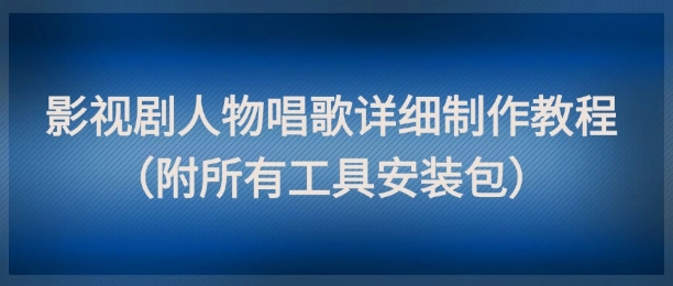 影视剧人物唱歌详细制作教程，点赞量动辄几十W(附所有工具安装包)-琴书聊项目