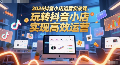 2025抖音小店运营实战课，玩转抖音小店，实现高效运营-琴书聊项目