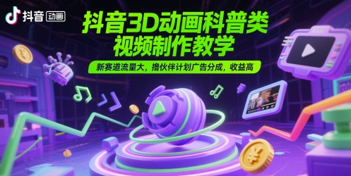 抖音3D动画科普类视频制作教学，新赛道流量大，撸伙伴计划广告分成，收益高-琴书聊项目
