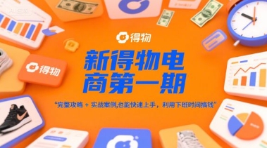 新得物电商第一期，完整攻略+实战案例，普通人也能快速上手，利用下班时间搞钱-琴书聊项目