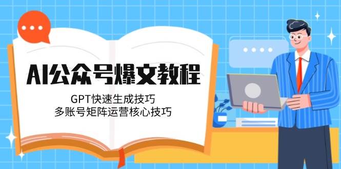 AI公众号爆文教程，GPT快速生成技巧，多账号矩阵运营核心技巧-琴书聊项目