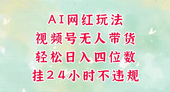 视频号无人直播带货，手机一挂自动爆单，AI网红玩法，带你解放双手，轻松日入四位数-琴书聊项目