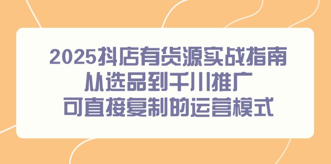 2025抖店有货源实战指南，从选品到千川推广，可直接复制的运营模式-琴书聊项目