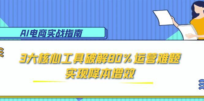 AI电商实战指南：3大核心工具破解80%运营难题，实现降本增效-琴书聊项目