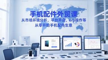 手机配件外贸课，从市场环境分析，平台开店，erp操作等，从零开始手机配件生意-琴书聊项目