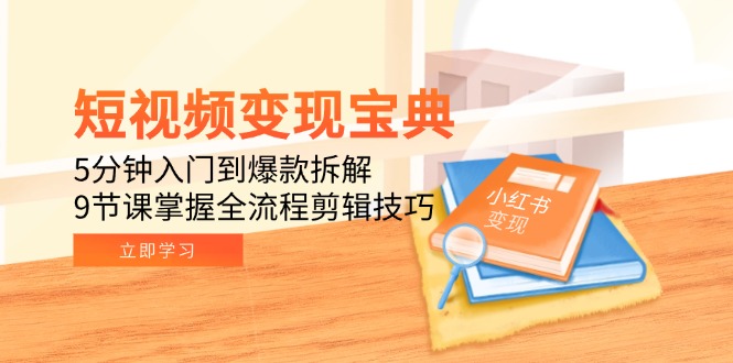 短视频变现宝典：5分钟入门到爆款拆解，9节课掌握全流程剪辑技巧-琴书聊项目