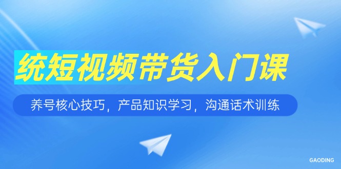 短视频带货入门课，养号核心技巧，产品知识学习，沟通话术训练-琴书聊项目