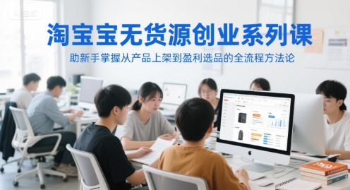 淘宝无货源创业系列课，助新手掌握从产品上架到盈利选品的全流程方法论-琴书聊项目