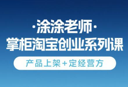 涂涂老师·淘宝无货源创业系列课(产品上架+定经营方)-琴书聊项目