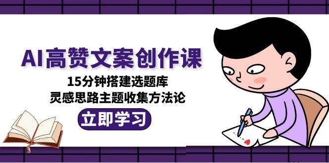 AI高赞文案创作课，15分钟搭建选题库，灵感思路主题收集方法论-琴书聊项目
