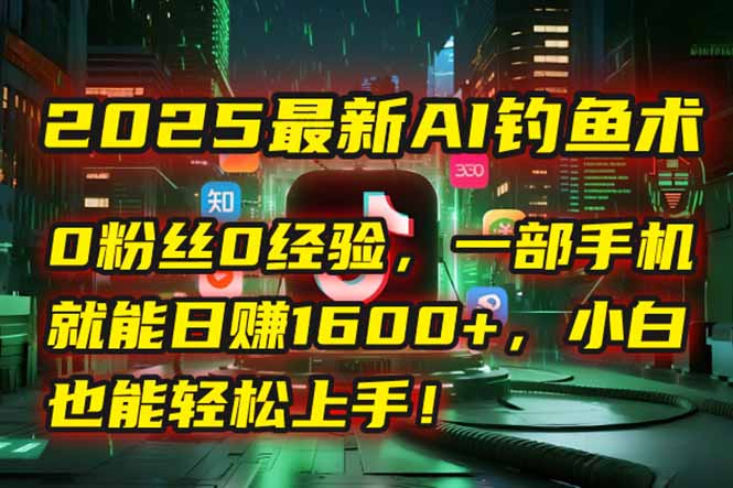 2025最新AI钓鱼术：0粉丝0经验，一部手机就能开启自动赚钱模式！-琴书聊项目