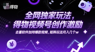 全网独家玩法，得物视频号创作激励 去重软件加持爆款视频，矩阵玩法月入几个w【揭秘】-琴书聊项目