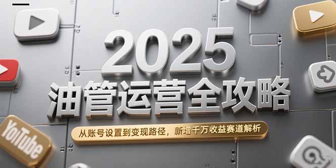 2025油管运营全攻略，从账号设置到变现路径，新增千万收益赛道解析-琴书聊项目