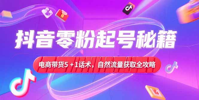抖音零粉起号秘籍，电商带货5+1话术，自然流量获取实操流程-琴书聊项目