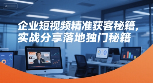 企业短视频精准获客秘籍，实战分享落地独门秘籍-琴书聊项目