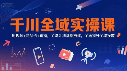 千川全域实操课，短视频+商品卡+直播，全域计划基础搭建，全面提升全域投放-琴书聊项目