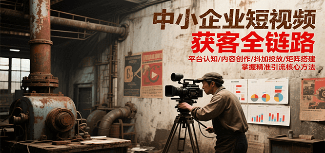 中小企业短视频获客全链路，平台认知/内容创作/抖加投放/矩阵搭建，精准引流核心方法-琴书聊项目