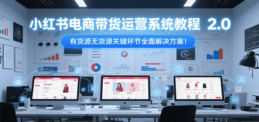 小红书电商带货运营系统教程2.0，有货源无货源关键环节全面解决方案！-琴书聊项目