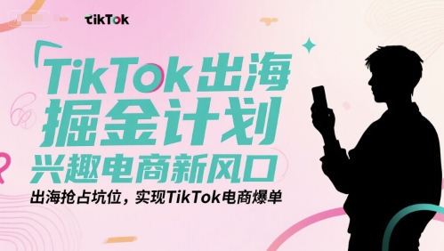 TikTok出海掘金计划，兴趣电商新风口，出海抢占坑位，实现TikTok电商爆单-琴书聊项目