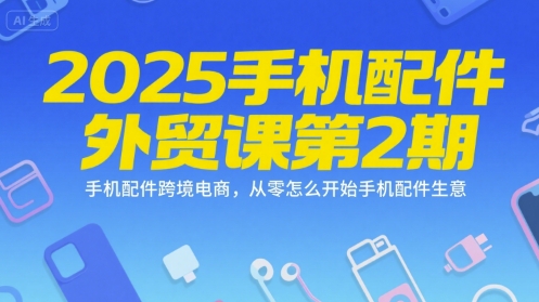 2025手机配件外贸课第2期，手机配件跨境电商，从零怎么开始手机配件生意-琴书聊项目