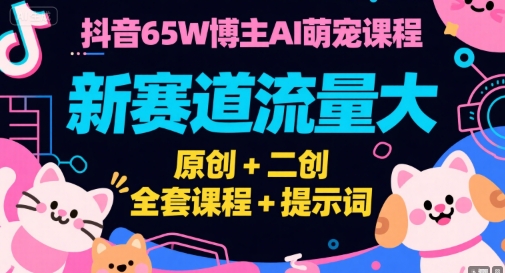 抖音65W博主AI萌宠课程，新赛道流量大，原创+二创，全套课程+提示词-琴书聊项目