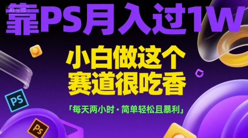 靠PS月入过1W，小白做这个赛道很吃香，每天两小时，简单轻松且暴利【揭秘】-琴书聊项目