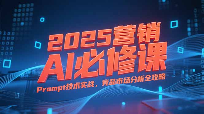 2025营销AI必修课，业务拆解逻辑，Prompt技术实战，竞品市场分析全攻略-琴书聊项目