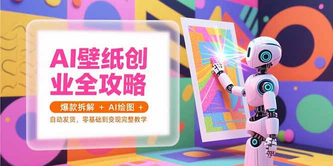 AI壁纸创业全攻略，爆款拆解+AI绘图+自动发货，零基础到变现完整教学-琴书聊项目