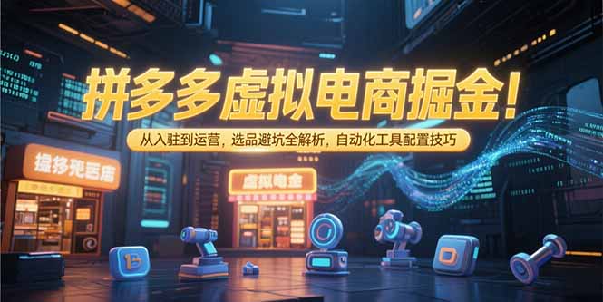 拼多多虚拟电商掘金：从入驻到运营，选品避坑全解析，自动化工具配置技巧-琴书聊项目