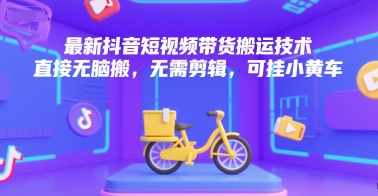 最新抖音短视频带货搬运技术，直接无脑搬，无需剪辑，可挂小黄车-琴书聊项目