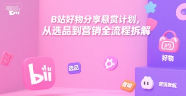 B站好物分享悬赏计划，从选品到营销全流程拆解-琴书聊项目