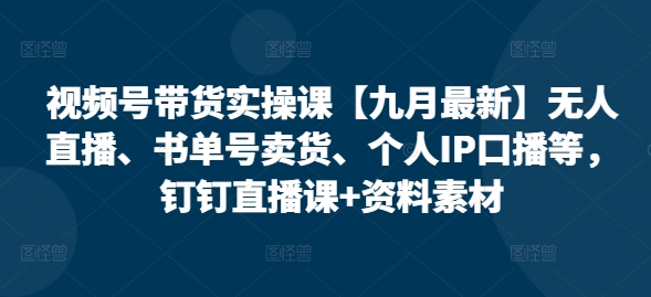 视频号带货实操课【25年7月最新】无人直播、书单号卖货、个人IP口播等，钉钉直播课+资料素材-琴书聊项目