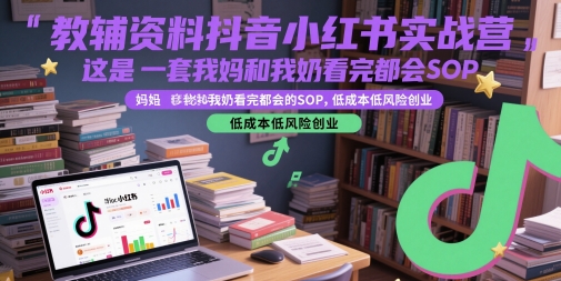 教辅资料抖音小红书实战营，这是一套我妈和我奶看完都会的SOP，低成本低风险创业(更新)-琴书聊项目