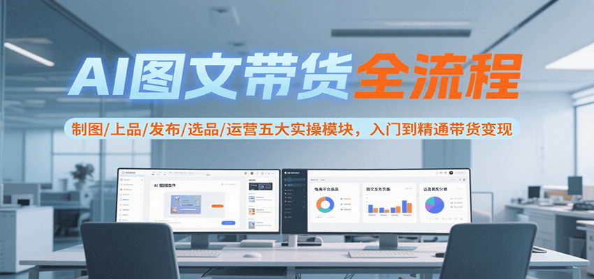 AI图文带货全流程，制图/上品/发布/选品/运营五大实操模块，入门到精通带货变现-琴书聊项目