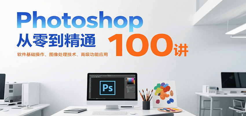 Photoshop从零到精通100讲：软件基础操作、图像处理技术、高级功能应用-琴书聊项目