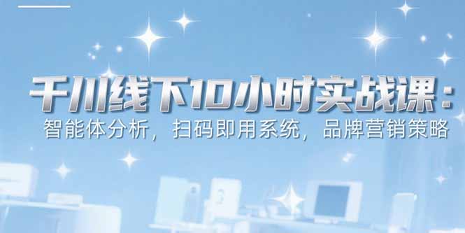 6月千川线下10小时实战课：智能体分析，扫码即用系统，品牌营销策略-琴书聊项目