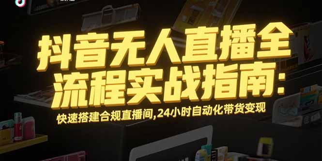 抖音无人直播全流程实战指南：快速搭建合规直播间，24小时自动化带货变现-琴书聊项目
