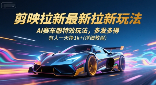剪映拉新最新拉新玩法，AI赛车服特效玩法，多发多得，有人一天挣1k+(详细教程)-琴书聊项目
