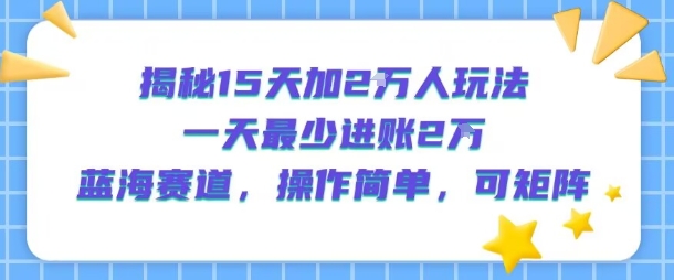 揭秘15天加2W人玩法，一天最少2万进账，蓝海赛道，操作简单，可矩阵-琴书聊项目
