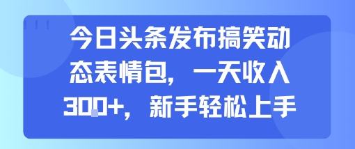 今日头条发布搞笑动态表情包，一天收入3张+，新手轻松上手-琴书聊项目
